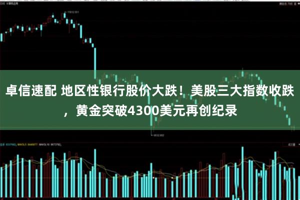 卓信速配 地区性银行股价大跌！美股三大指数收跌，黄金突破4300美元再创纪录