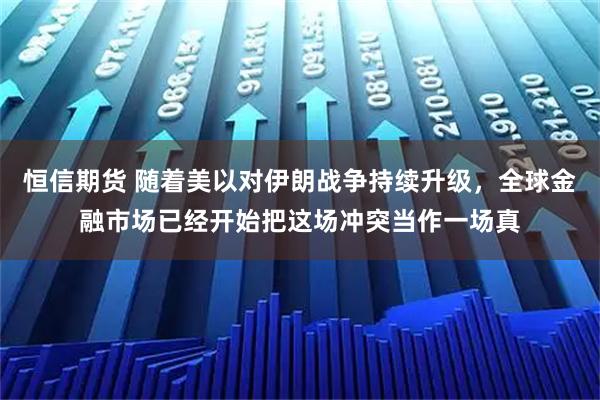 恒信期货 随着美以对伊朗战争持续升级，全球金融市场已经开始把这场冲突当作一场真