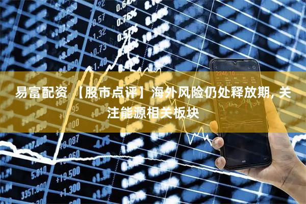 易富配资 【股市点评】海外风险仍处释放期, 关注能源相关板块