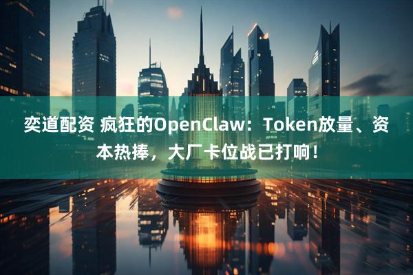 奕道配资 疯狂的OpenClaw：Token放量、资本热捧，大厂卡位战已打响！