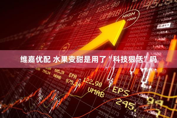 维嘉优配 水果变甜是用了“科技狠活”吗