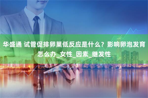 华盛通 试管促排卵巢低反应是什么？影响卵泡发育怎么办_女性_因素_继发性