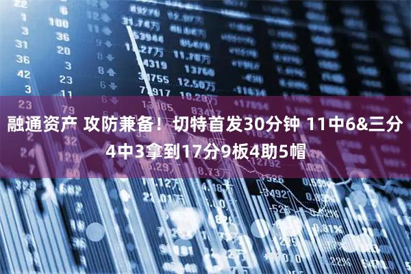 融通资产 攻防兼备！切特首发30分钟 11中6&三分4中3拿到17分9板4助5帽