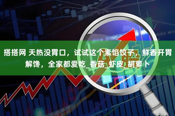 搭搭网 天热没胃口，试试这个素馅饺子，鲜香开胃解馋，全家都爱吃_香菇_虾皮_胡萝卜