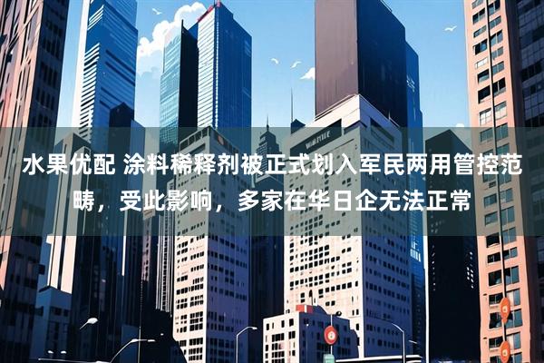 水果优配 涂料稀释剂被正式划入军民两用管控范畴，受此影响，多家在华日企无法正常