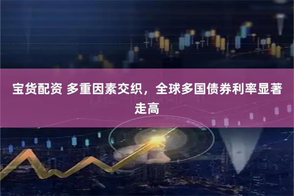 宝货配资 多重因素交织，全球多国债券利率显著走高