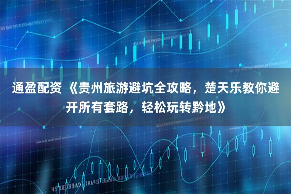 通盈配资 《贵州旅游避坑全攻略，楚天乐教你避开所有套路，轻松玩转黔地》