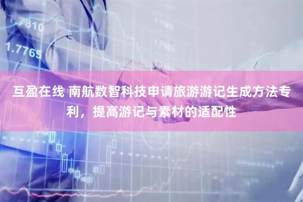 互盈在线 南航数智科技申请旅游游记生成方法专利，提高游记与素材的适配性