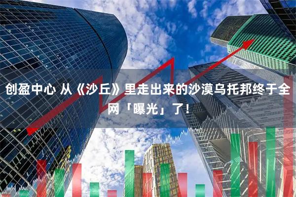 创盈中心 从《沙丘》里走出来的沙漠乌托邦终于全网「曝光」了！