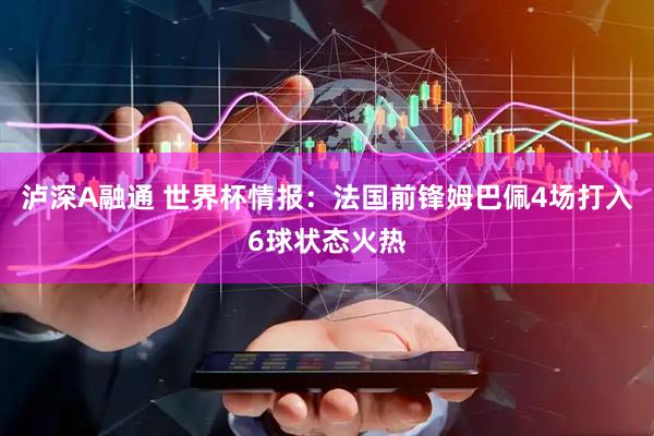 泸深A融通 世界杯情报：法国前锋姆巴佩4场打入6球状态火热