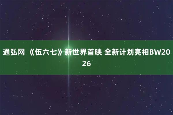 通弘网 《伍六七》新世界首映 全新计划亮相BW2026