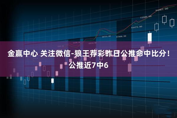 金赢中心 关注微信-狼王荐彩昨日公推命中比分！公推近7中6