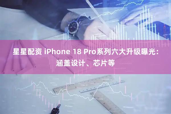 星星配资 iPhone 18 Pro系列六大升级曝光：涵盖设计、芯片等